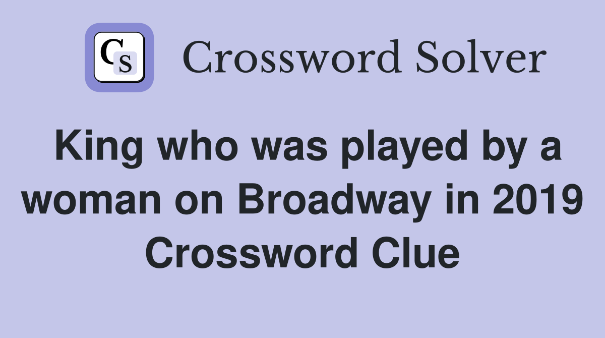 King who was played by a woman on Broadway in 2019 Crossword Clue