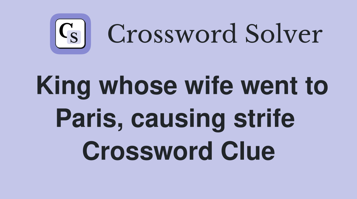 King whose wife went to Paris, causing strife  Crossword Clue