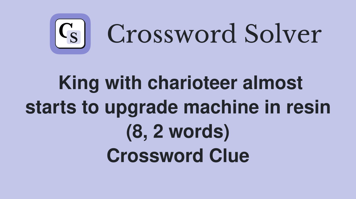 King with charioteer almost starts to upgrade machine in resin (8, 2 words) Crossword Clue