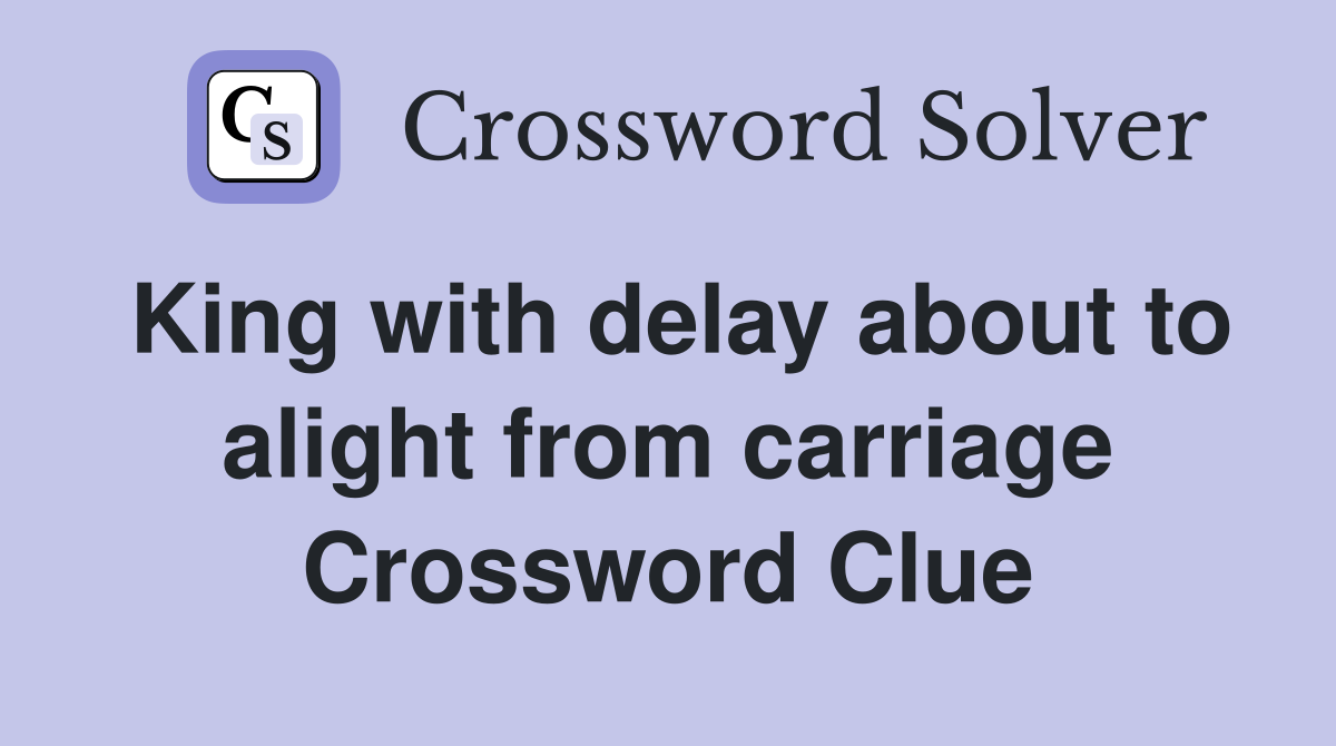 King with delay about to alight from carriage Crossword Clue
