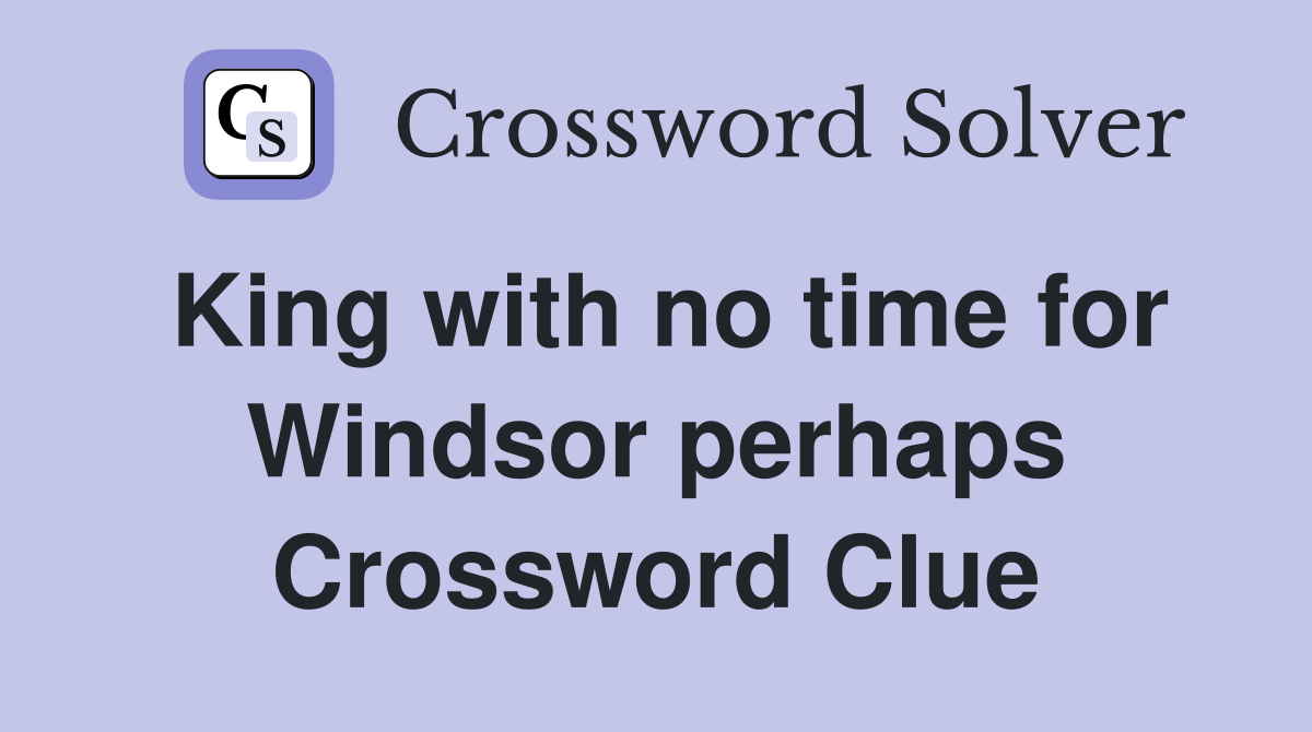 King with no time for Windsor perhaps Crossword Clue
