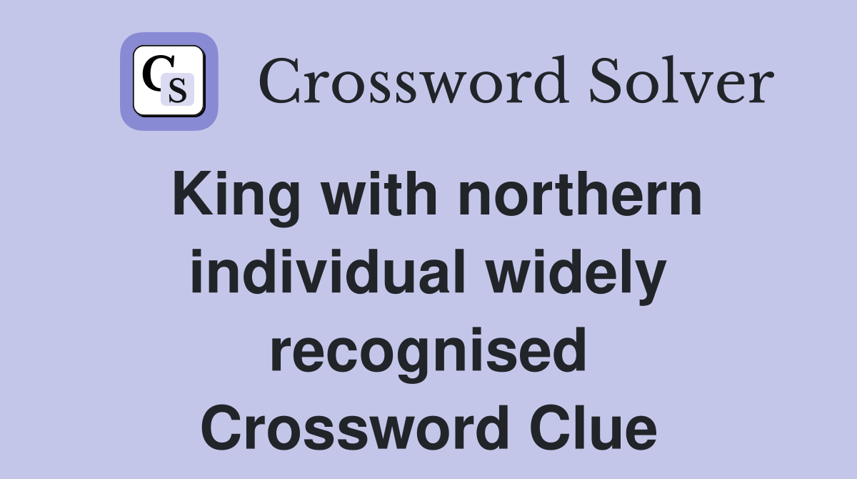 King with northern individual widely recognised Crossword Clue