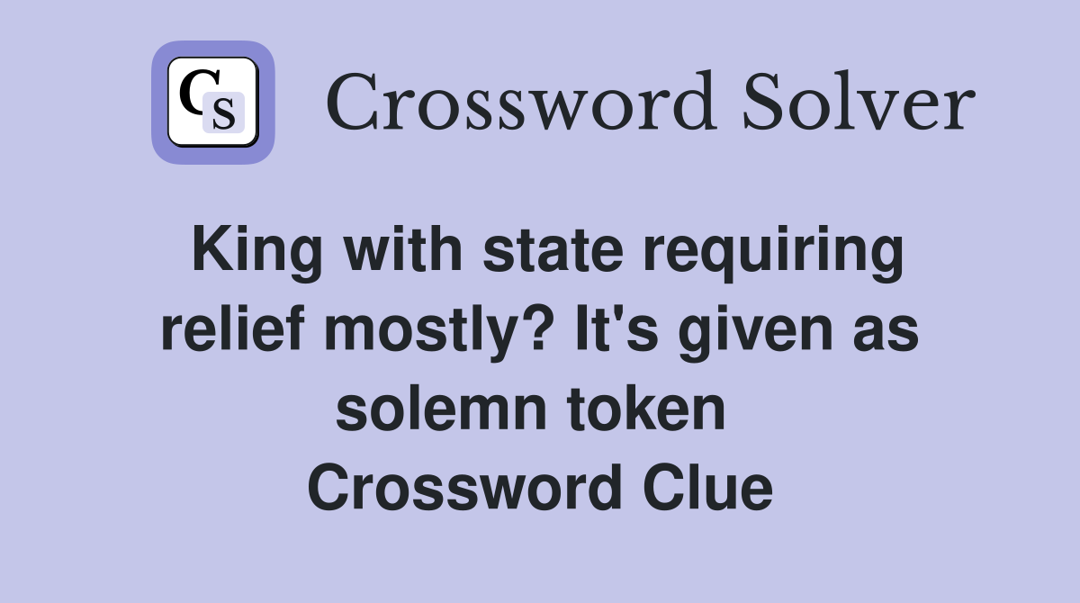 King with state requiring relief mostly? It's given as solemn token  Crossword Clue