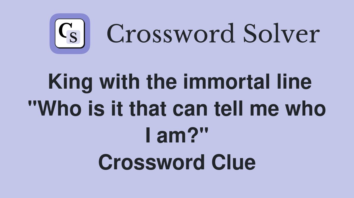 King with the immortal line "Who is it that can tell me who I am?" Crossword Clue