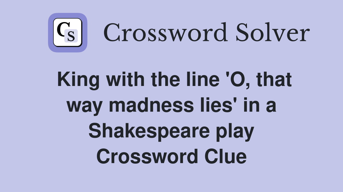 King with the line 'O, that way madness lies' in a Shakespeare play Crossword Clue