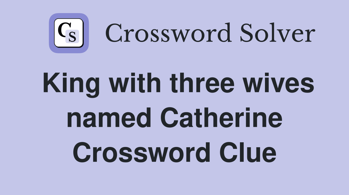 King with three wives named Catherine Crossword Clue