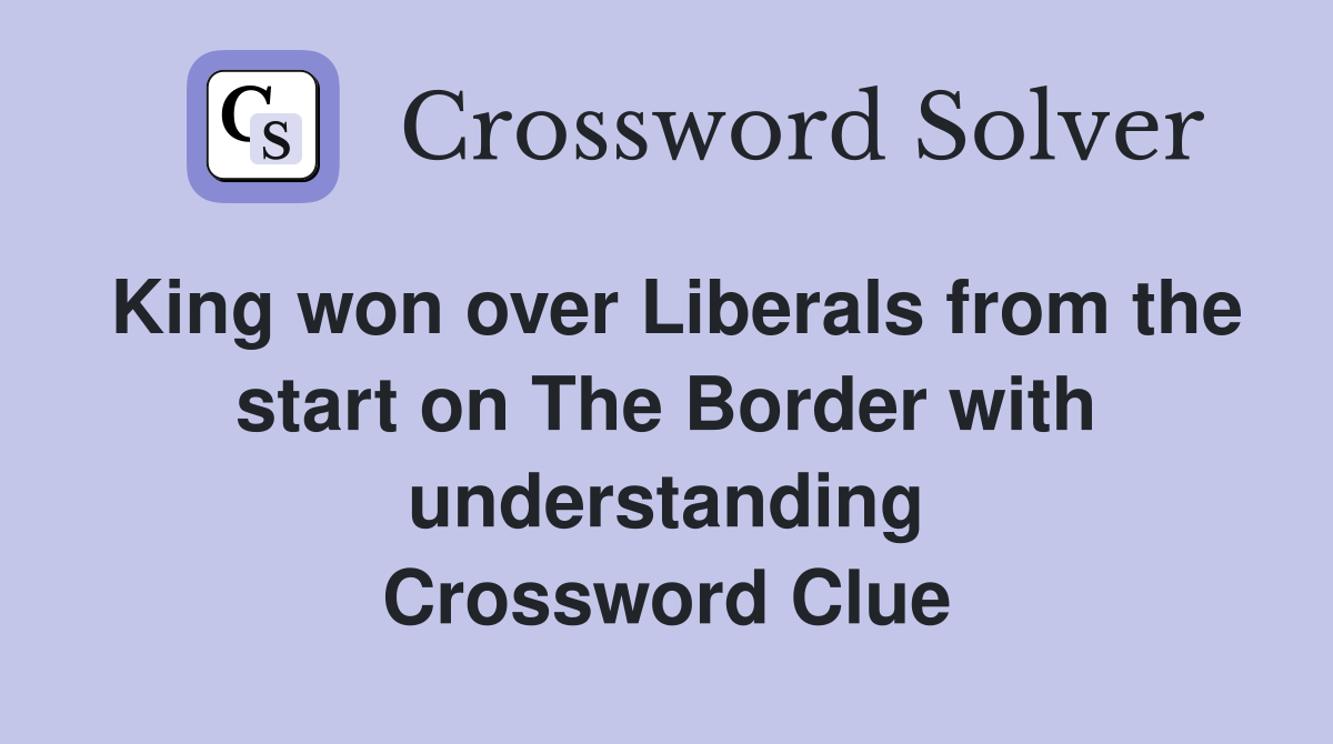 King won over Liberals from the start on The Border with understanding Crossword Clue