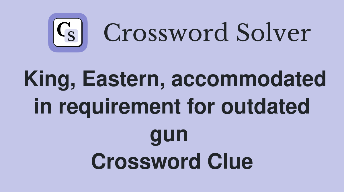 King, Eastern, accommodated in requirement for outdated gun  Crossword Clue