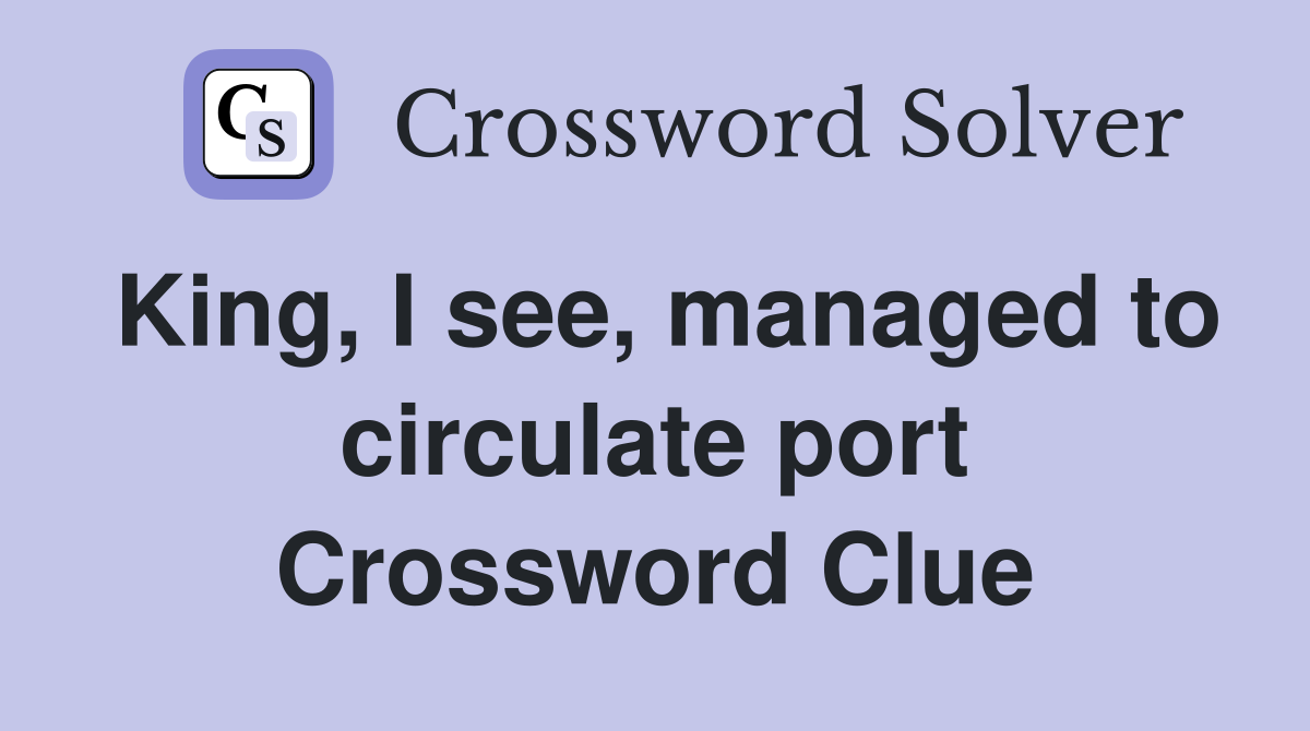 King, I see, managed to circulate port Crossword Clue