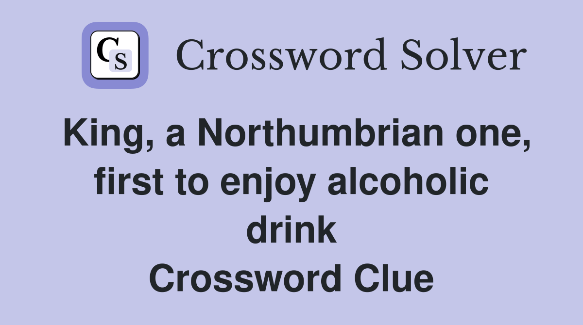 King, a Northumbrian one, first to enjoy alcoholic drink Crossword Clue