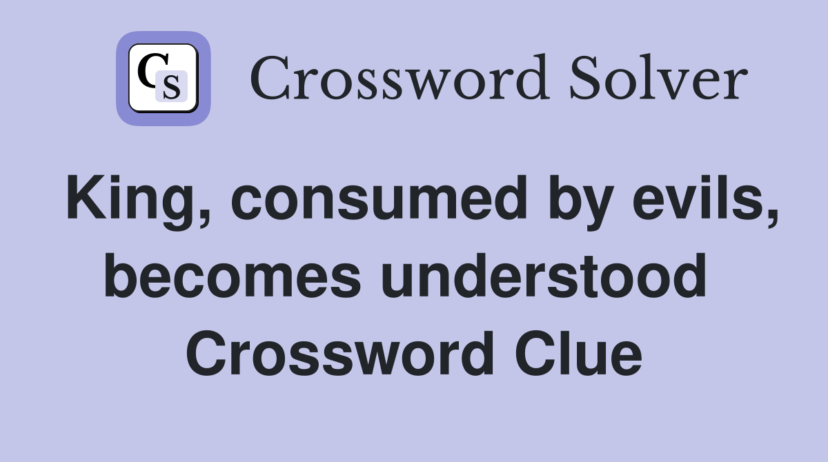 King, consumed by evils, becomes understood  Crossword Clue