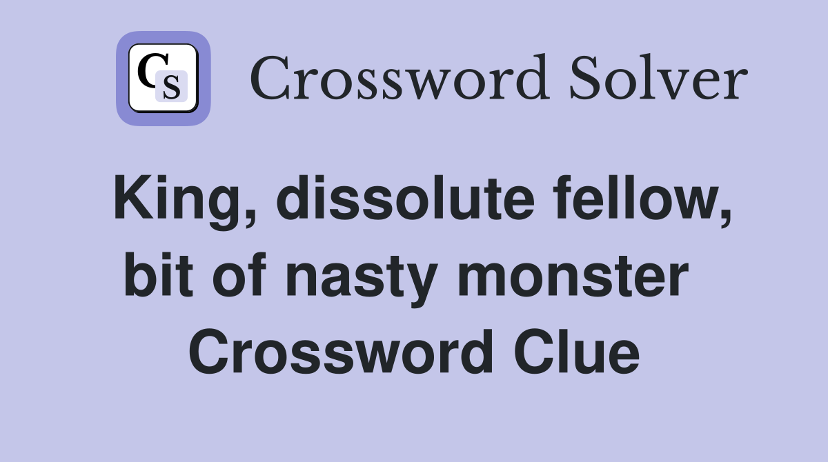 King, dissolute fellow, bit of nasty monster  Crossword Clue