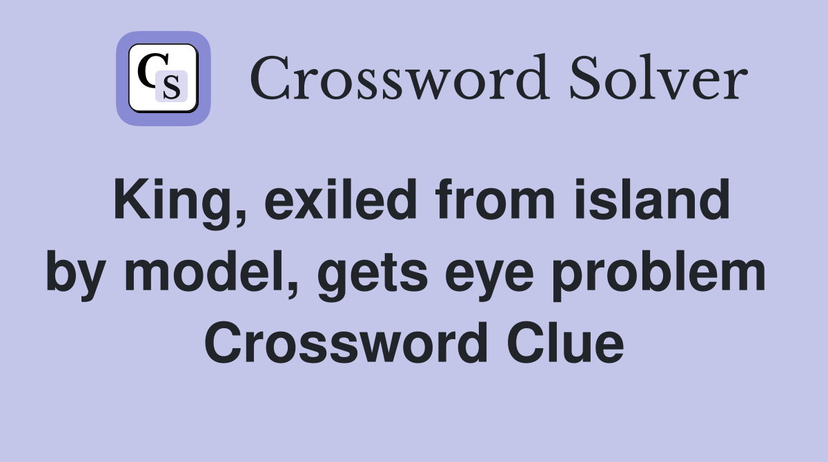 King, exiled from island by model, gets eye problem  Crossword Clue
