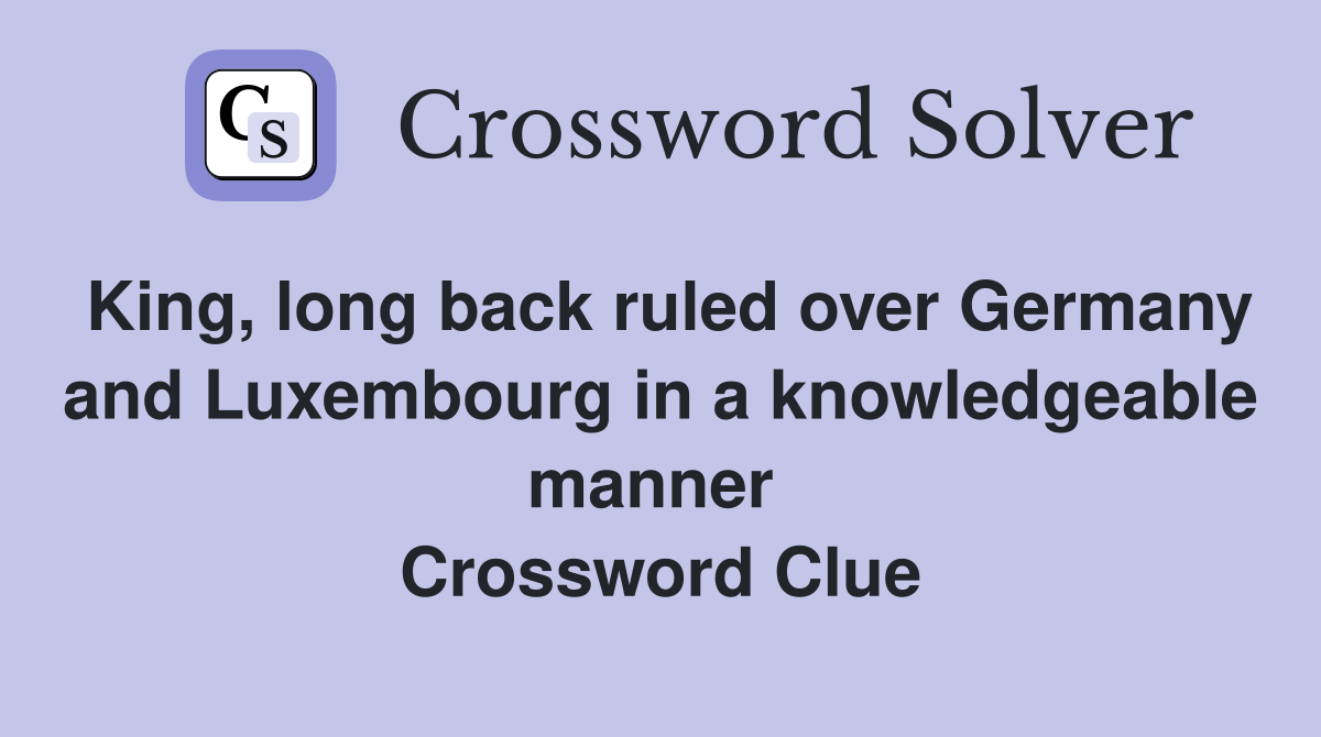 King, long back ruled over Germany and Luxembourg in a knowledgeable manner  Crossword Clue