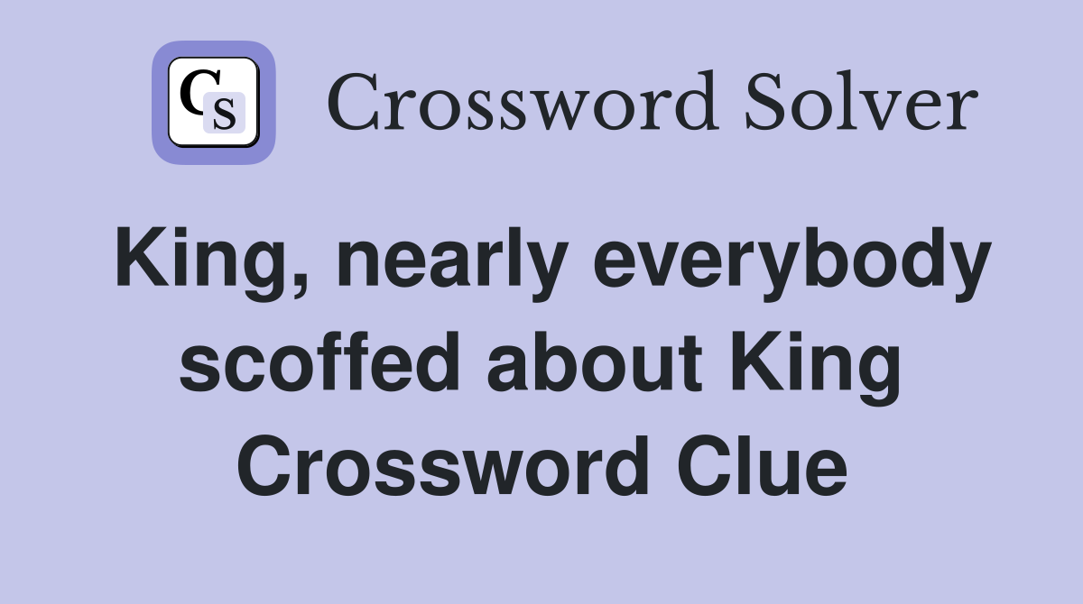 King, nearly everybody scoffed about King Crossword Clue