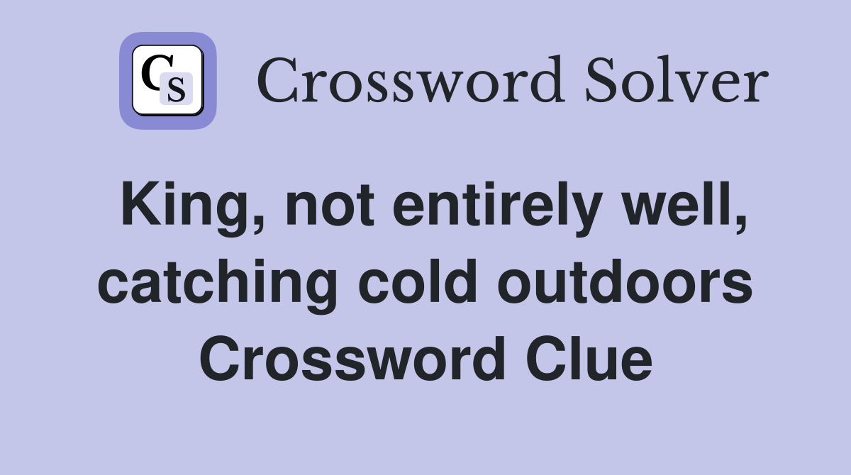 King, not entirely well, catching cold outdoors Crossword Clue