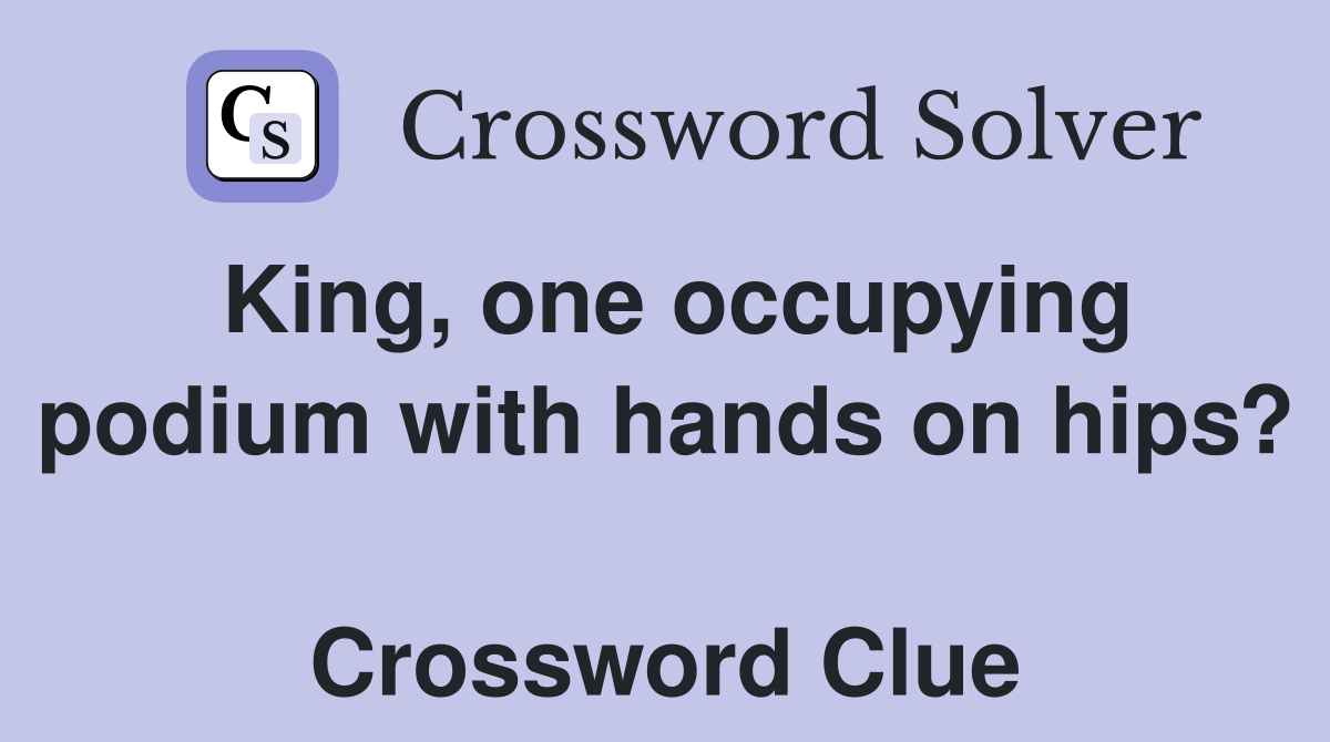 King, one occupying podium with hands on hips?  Crossword Clue