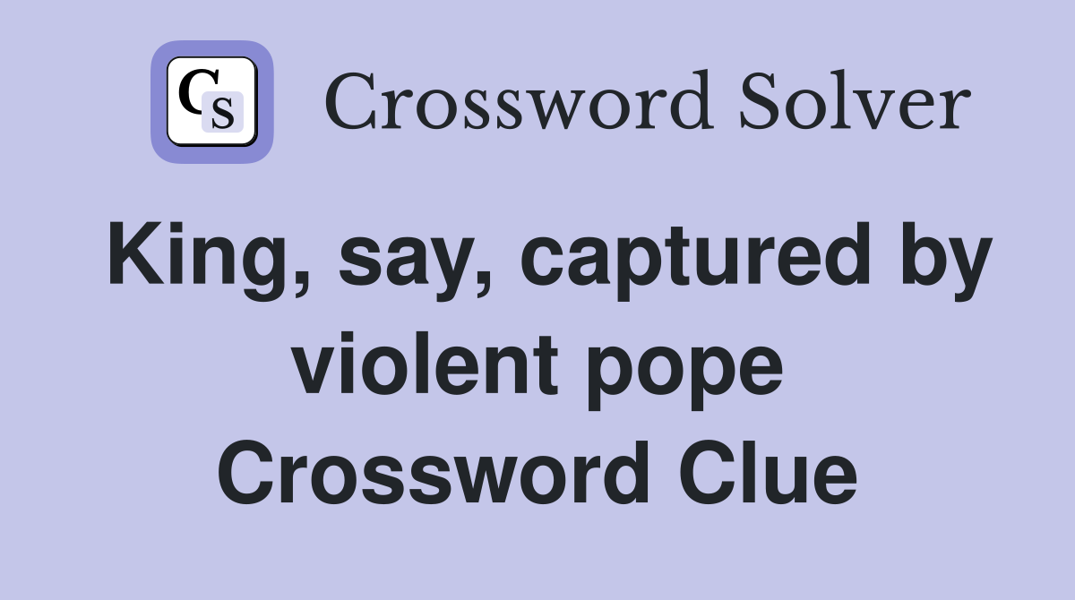 King, say, captured by violent pope Crossword Clue