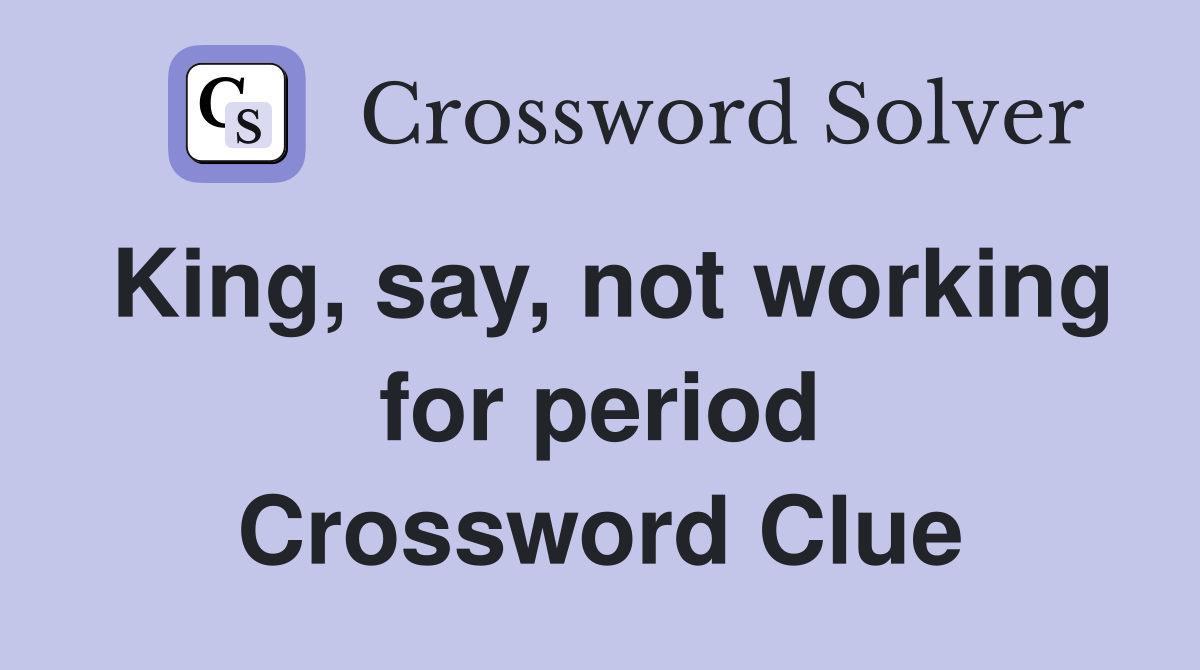 King, say, not working for period Crossword Clue