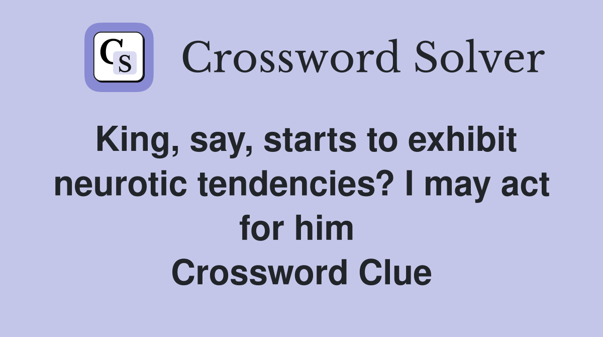 King, say, starts to exhibit neurotic tendencies? I may act for him  Crossword Clue