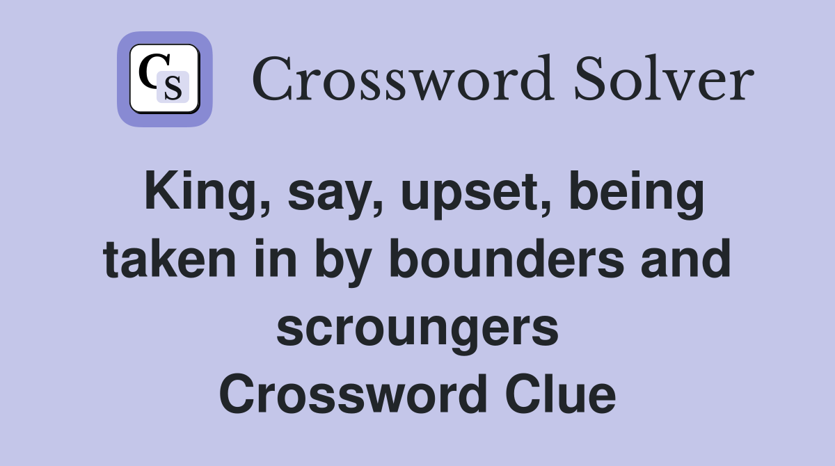 King, say, upset, being taken in by bounders and scroungers Crossword Clue