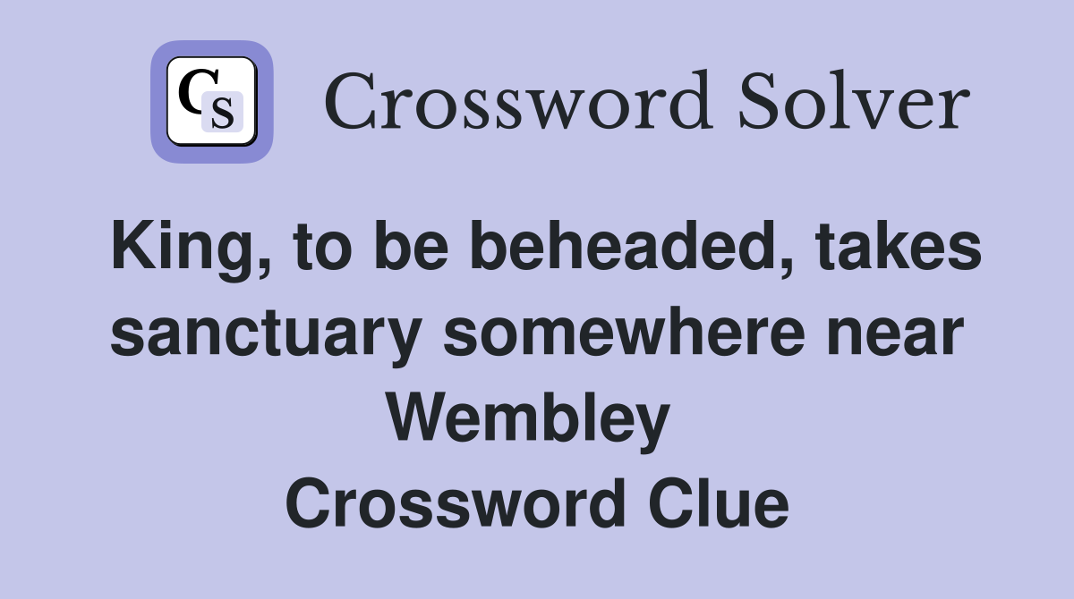 King, to be beheaded, takes sanctuary somewhere near Wembley  Crossword Clue