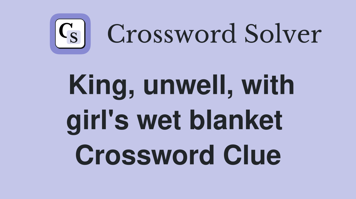 King, unwell, with girl's wet blanket  Crossword Clue