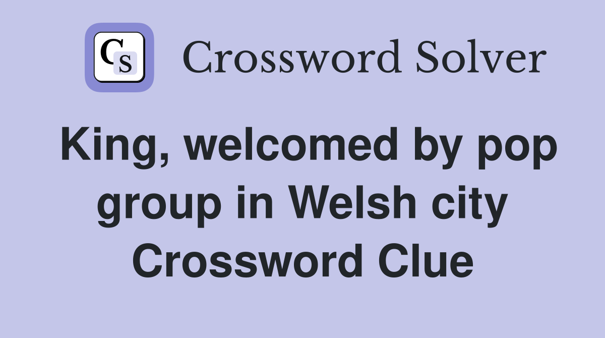 King, welcomed by pop group in Welsh city Crossword Clue