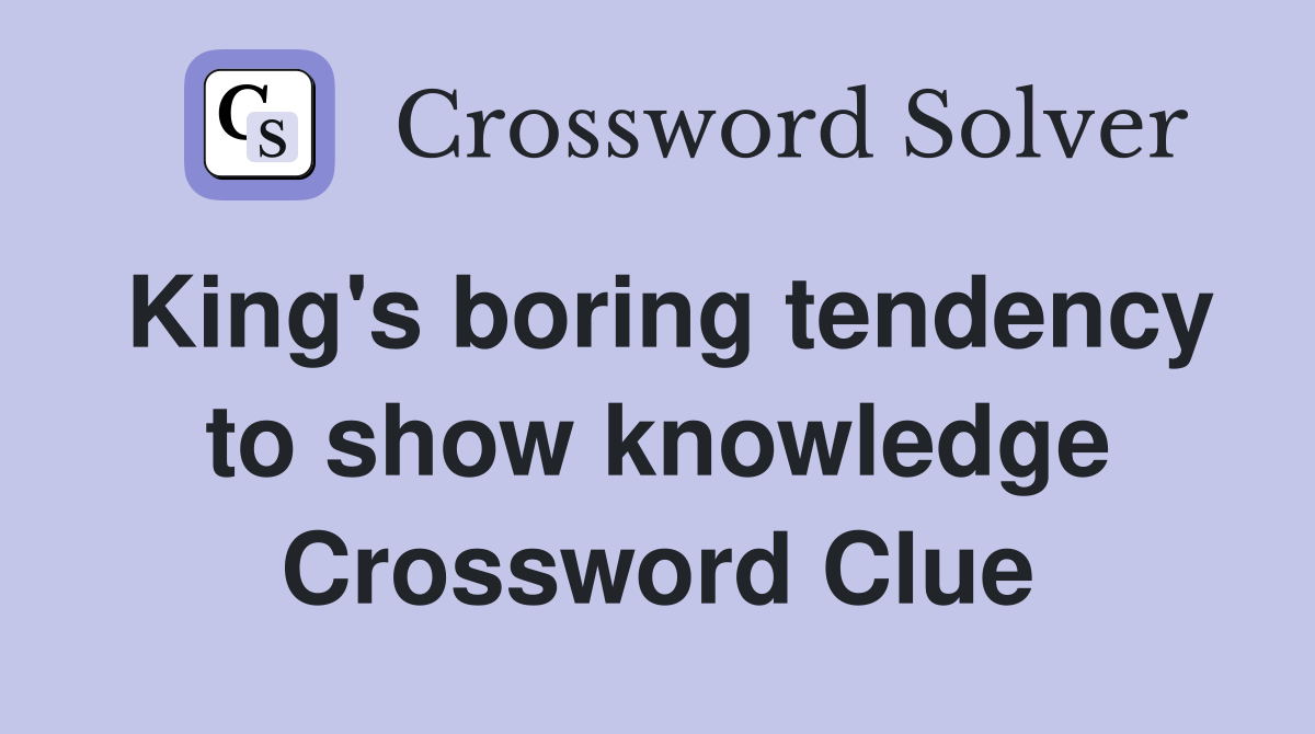 King's boring tendency to show knowledge Crossword Clue