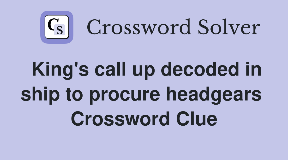 King's call up decoded in ship to procure headgears  Crossword Clue