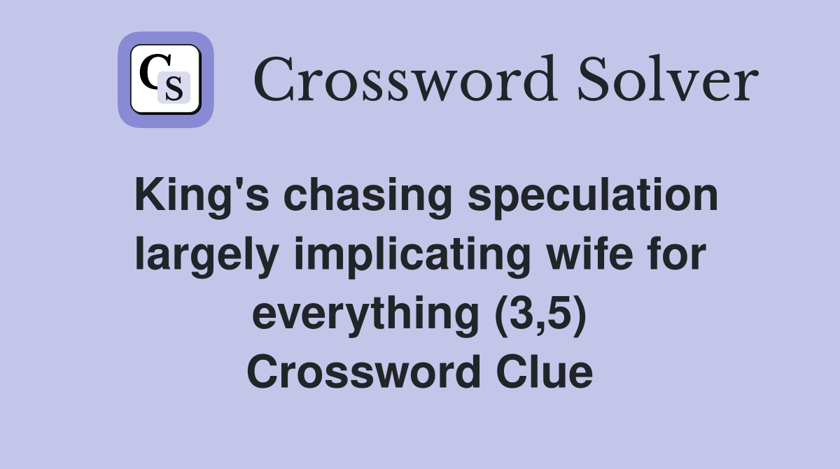 King's chasing speculation largely implicating wife for everything (3,5) Crossword Clue