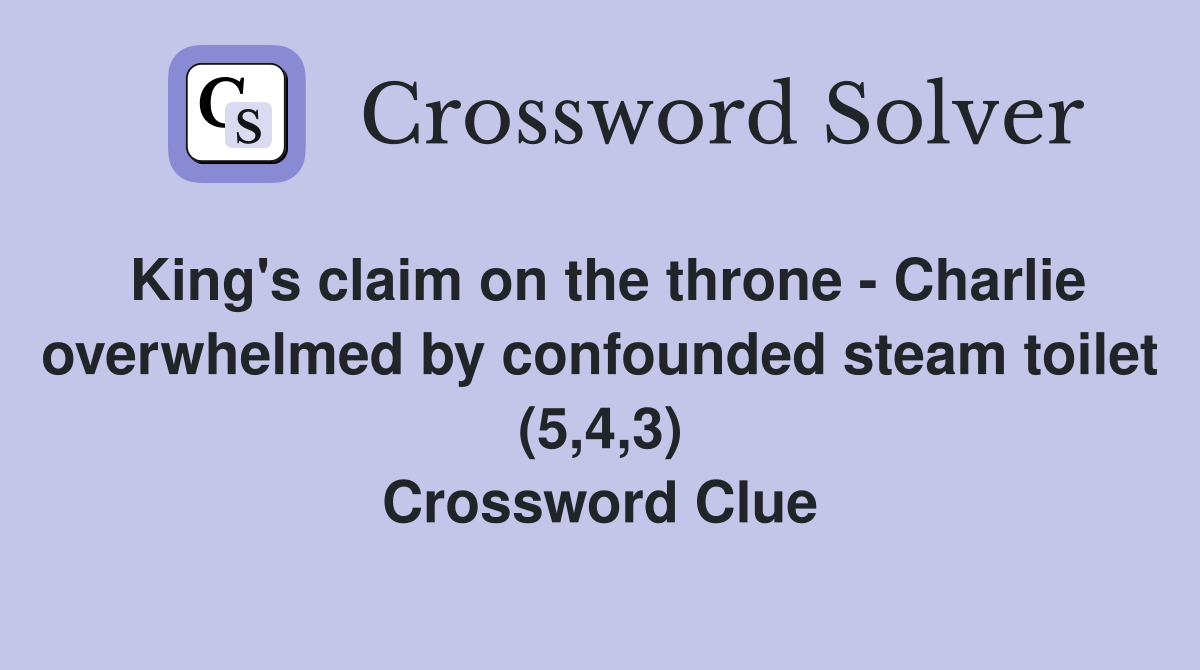 King's claim on the throne - Charlie overwhelmed by confounded steam toilet (5,4,3) Crossword Clue