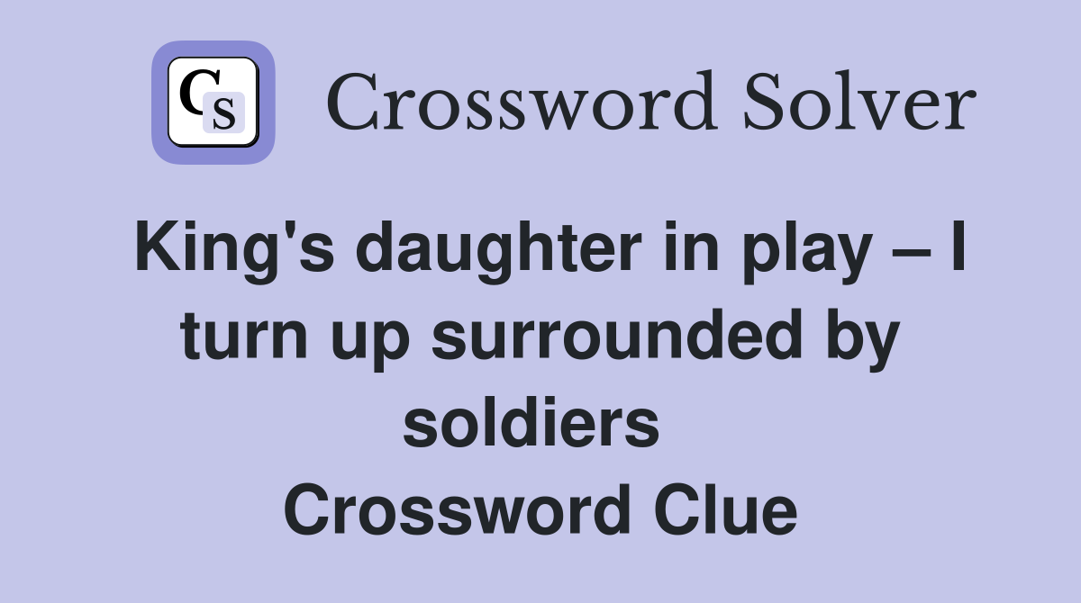 King's daughter in play – I turn up surrounded by soldiers  Crossword Clue