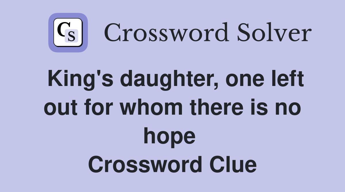 King's daughter, one left out for whom there is no hope  Crossword Clue