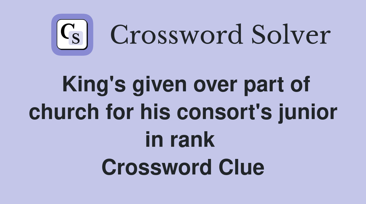 King's given over part of church for his consort's junior in rank  Crossword Clue