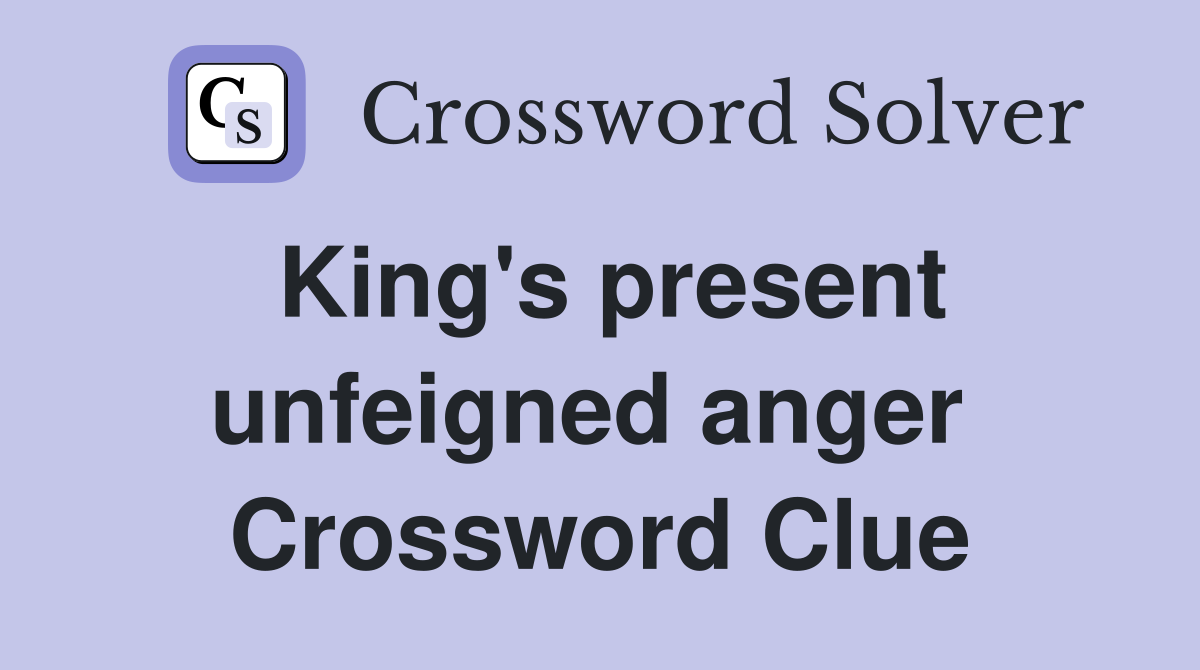 King's present unfeigned anger  Crossword Clue