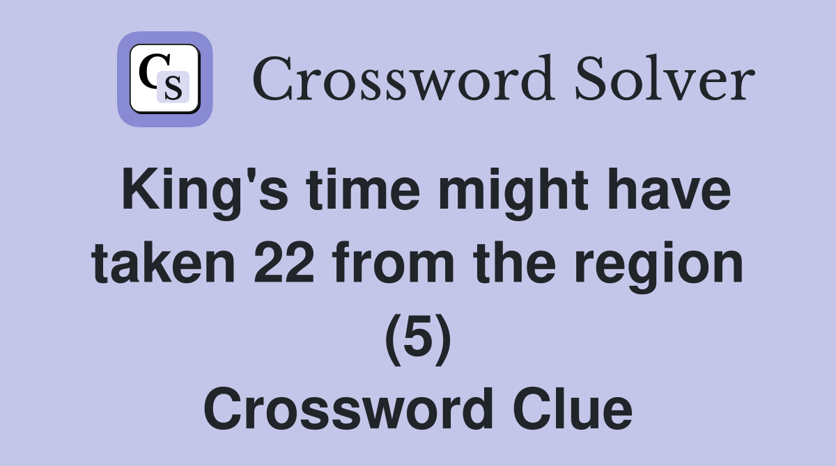 King's time might have taken 22 from the region (5) Crossword Clue