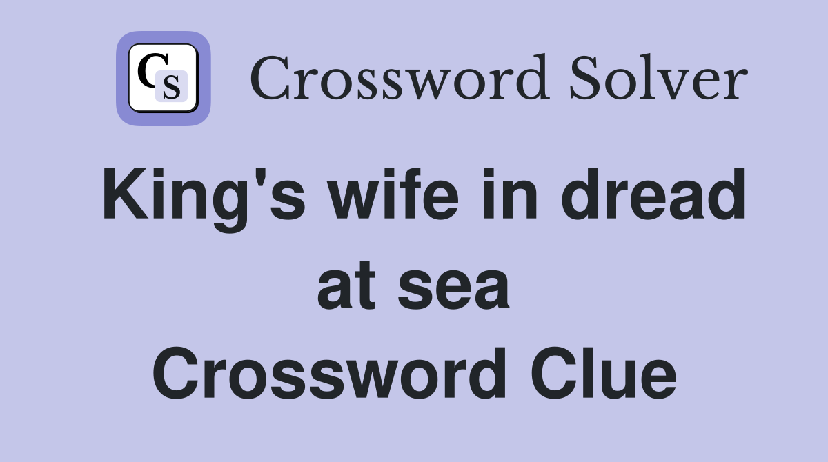 King's wife in dread at sea Crossword Clue