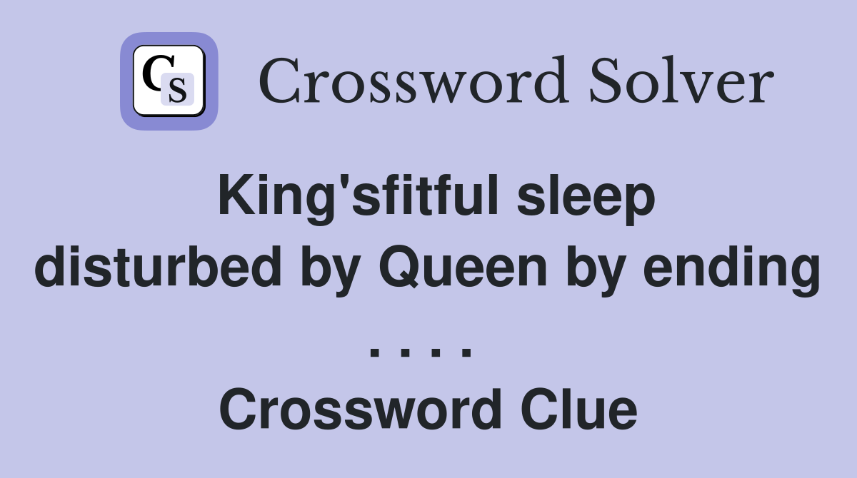 King'sfitful sleep disturbed by Queen by ending . . . .  Crossword Clue