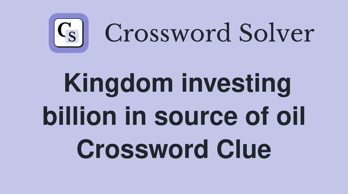 Kingdom investing billion in source of oil Crossword Clue