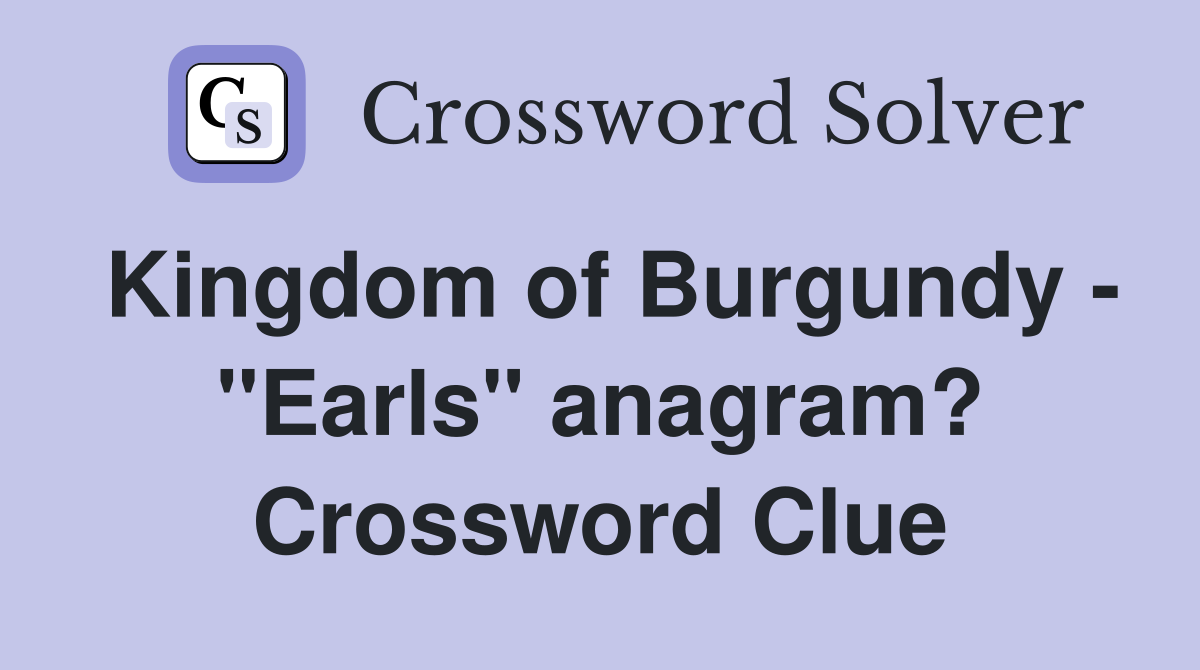 Kingdom of Burgundy - "Earls" anagram? Crossword Clue