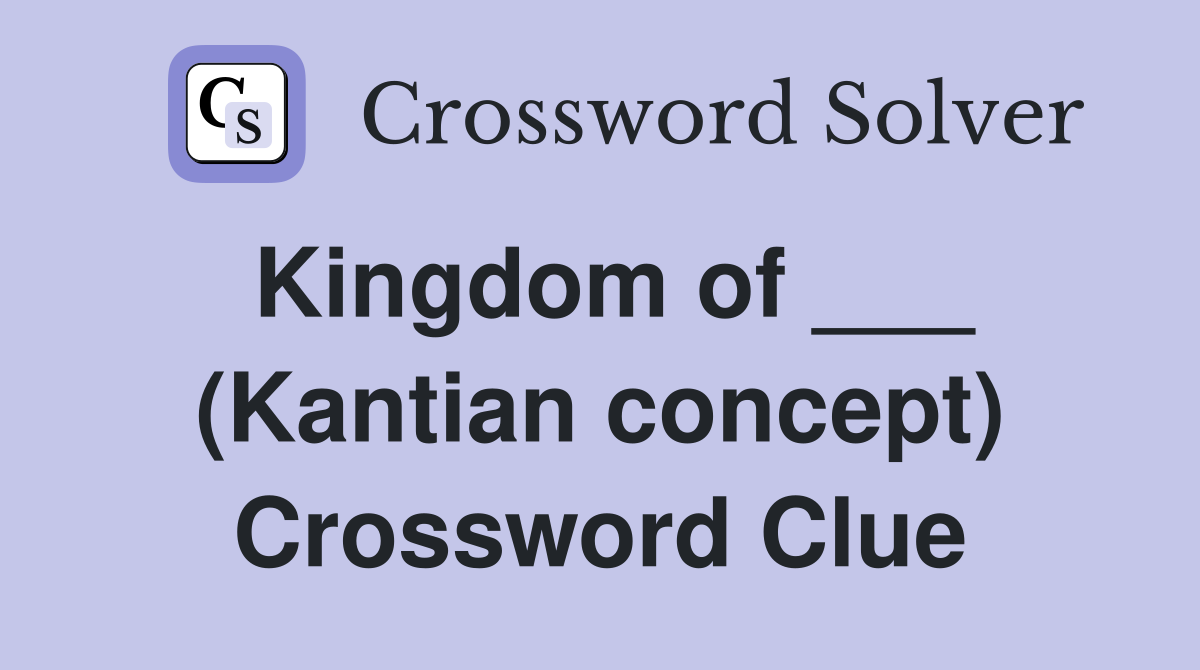 Kingdom of ___ (Kantian concept) Crossword Clue