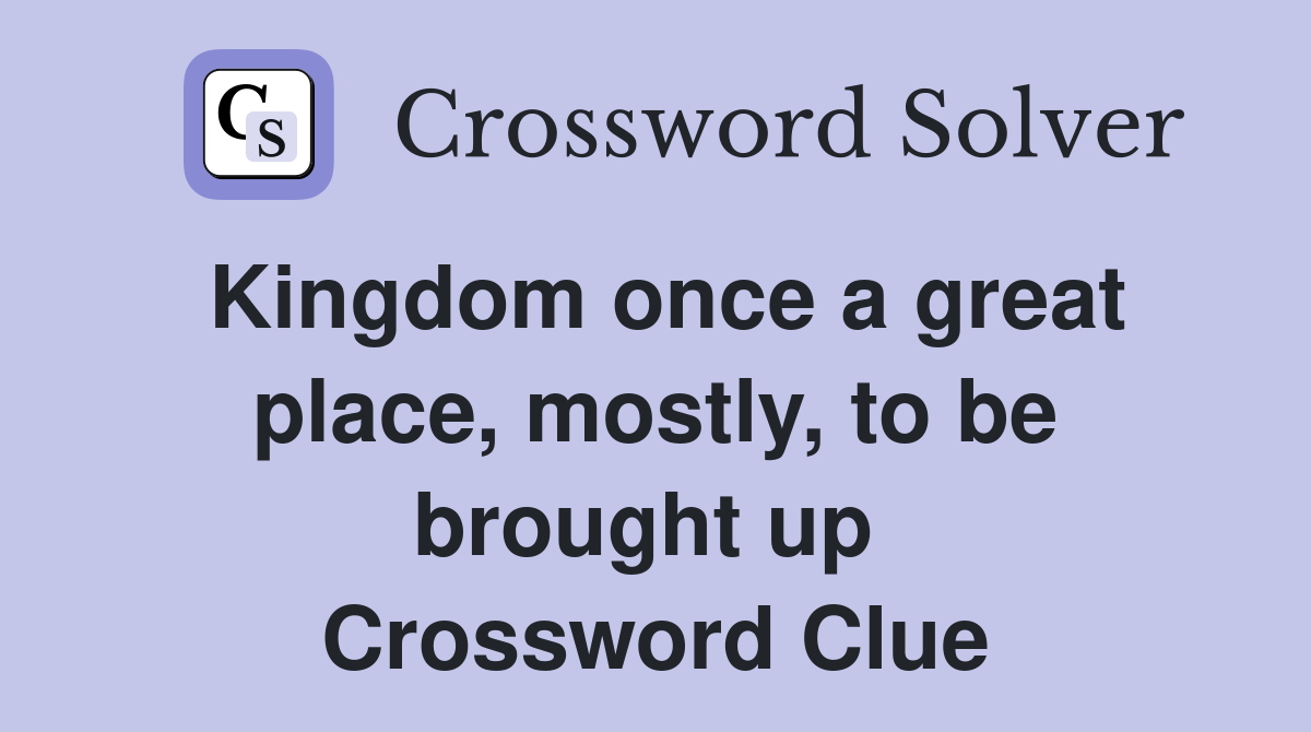 Kingdom once a great place, mostly, to be brought up  Crossword Clue