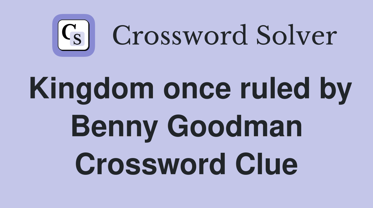 Kingdom once ruled by Benny Goodman Crossword Clue
