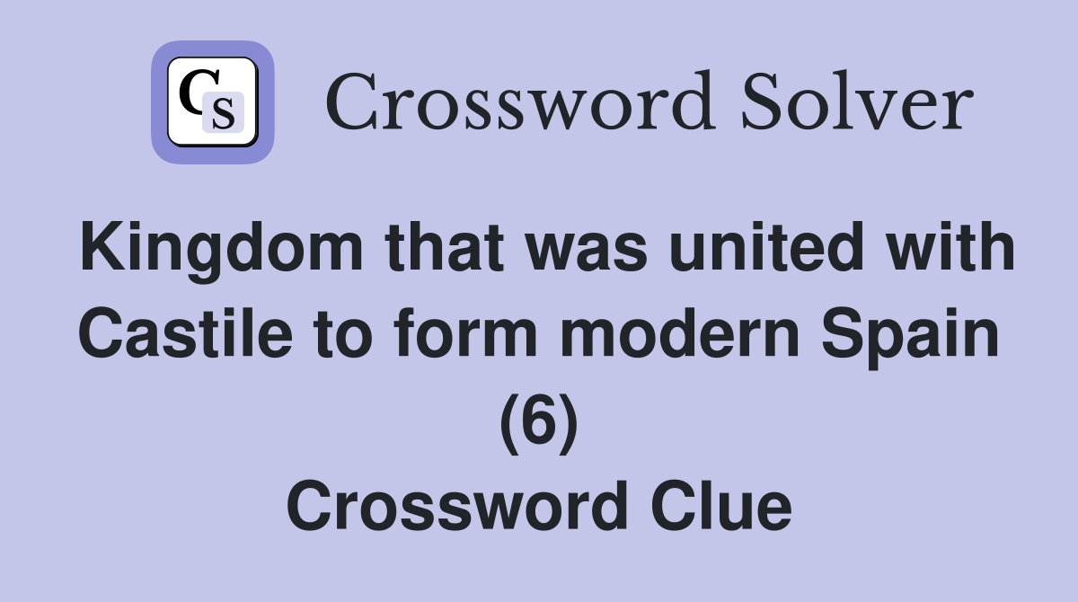 Kingdom that was united with Castile to form modern Spain (6) Crossword Clue