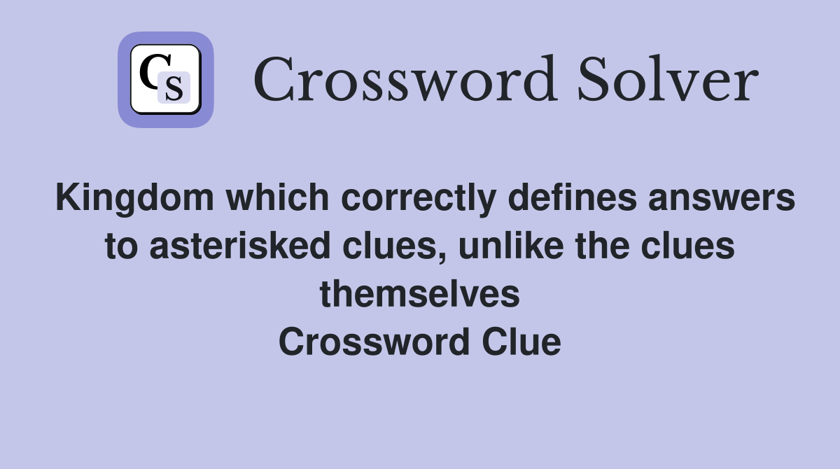 Kingdom which correctly defines answers to asterisked clues, unlike the clues themselves Crossword Clue
