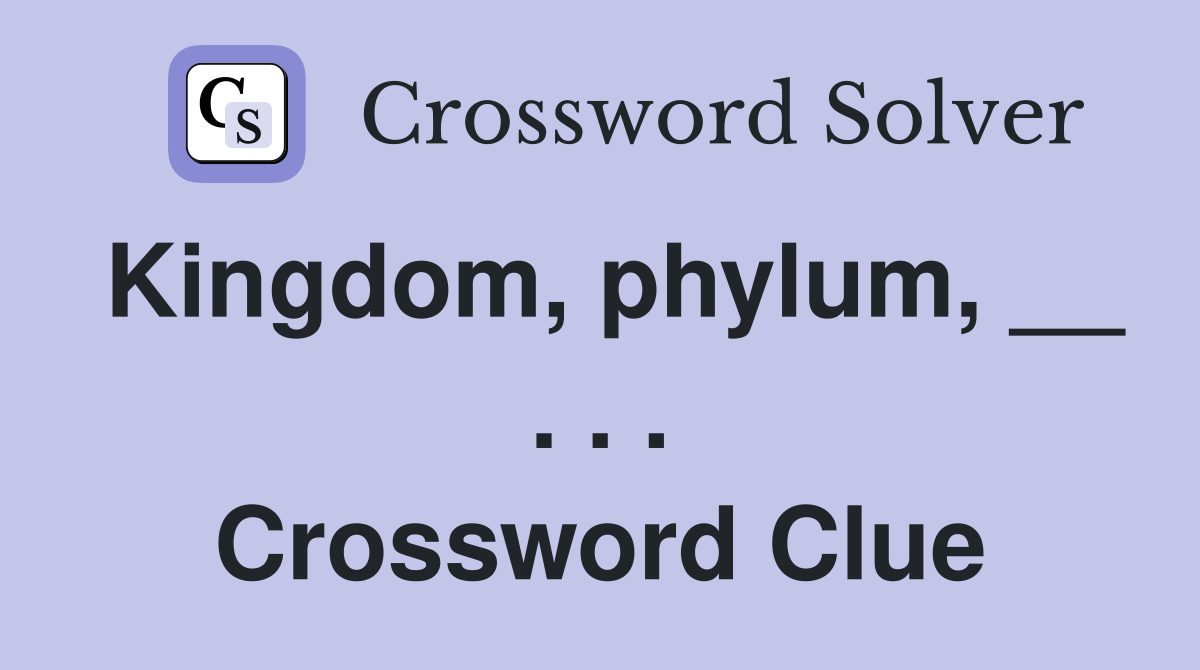 Kingdom, phylum, __ . . . Crossword Clue