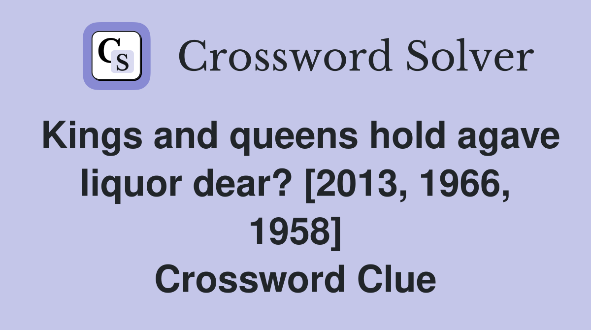 Kings and queens hold agave liquor dear? [2013, 1966, 1958] Crossword Clue