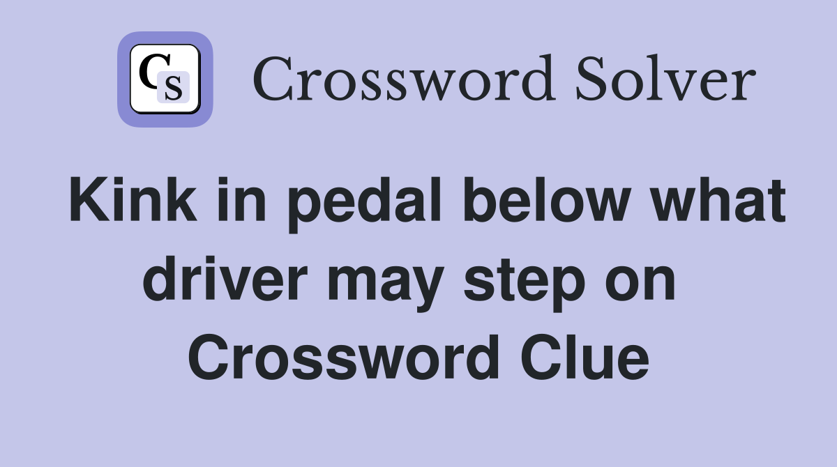 Kink in pedal below what driver may step on  Crossword Clue