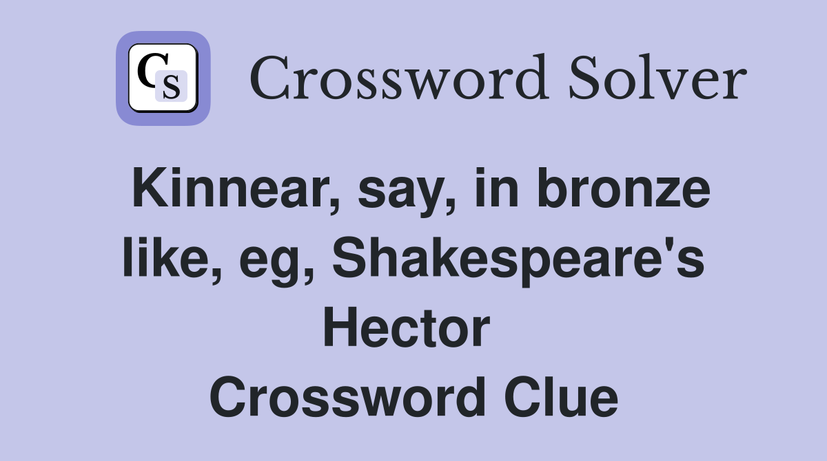 Kinnear, say, in bronze like, eg, Shakespeare's Hector  Crossword Clue